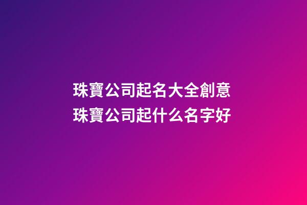 珠寶公司起名大全創意 珠寶公司起什么名字好-第1張-公司起名-玄機派